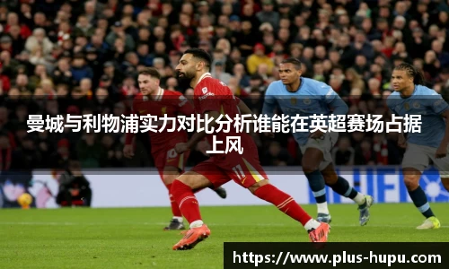 曼城与利物浦实力对比分析谁能在英超赛场占据上风